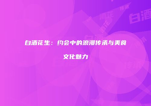 白酒花生：约会中的浪漫传承与美食文化魅力