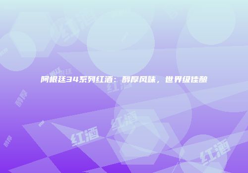 阿根廷34系列红酒：醇厚风味，世界级佳酿