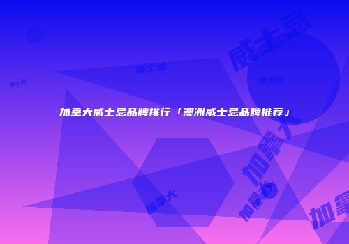 加拿大威士忌品牌排行「澳洲威士忌品牌推荐」