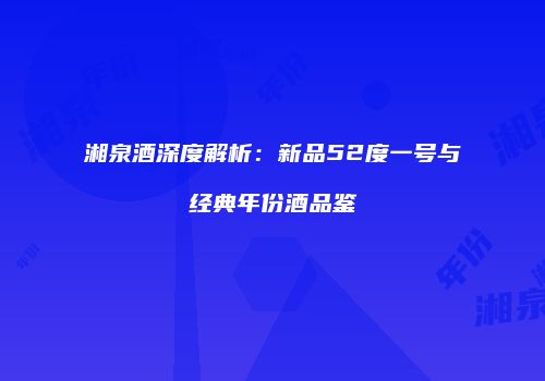 湘泉酒深度解析：新品52度一号与经典年份酒品鉴