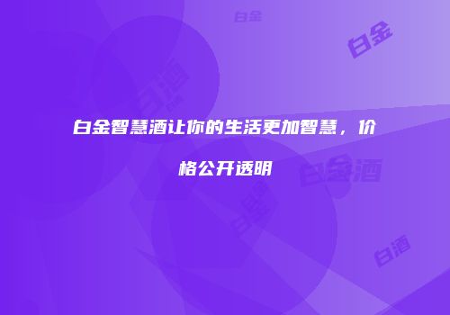 白金智慧酒让你的生活更加智慧，价格公开透明