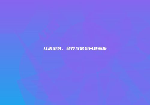 红酒密封、储存与常见问题解析