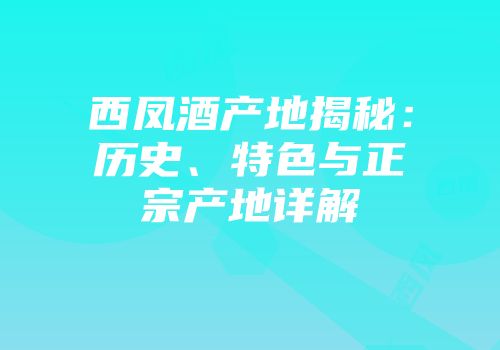 西凤酒产地揭秘：历史、特色与正宗产地详解