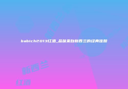 babich2013红酒_品味来自新西兰的经典佳酿