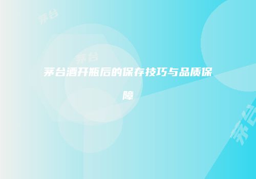 茅台酒开瓶后的保存技巧与品质保障