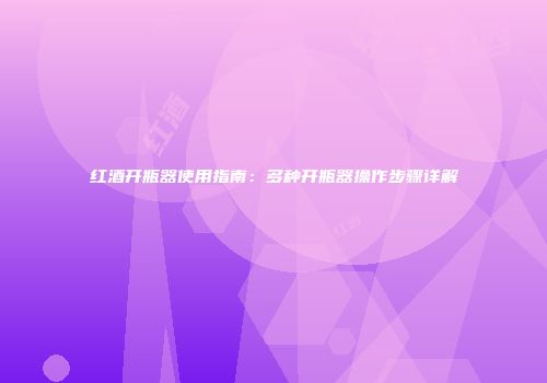 红酒开瓶器使用指南：多种开瓶器操作步骤详解