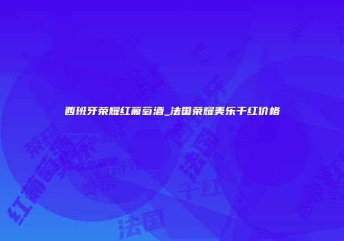 西班牙荣耀红葡萄酒_法国荣耀美乐干红价格