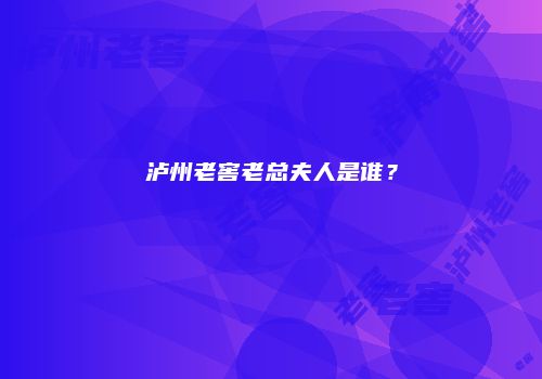 泸州老窖老总夫人是谁？