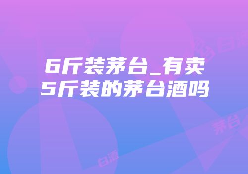 6斤装茅台_有卖5斤装的茅台酒吗