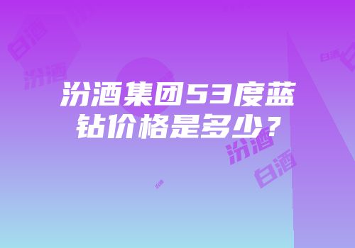 汾酒集团53度蓝钻价格是多少？