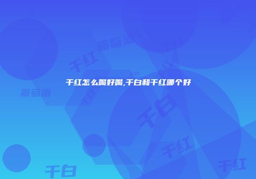 干红怎么喝好喝,干白和干红哪个好