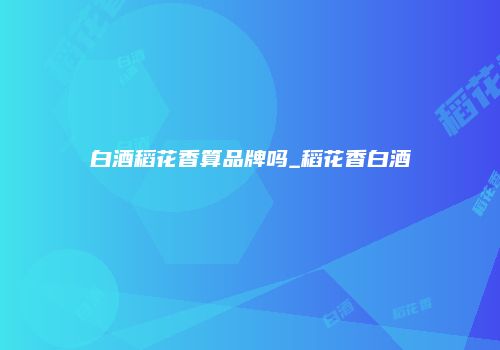 白酒稻花香算品牌吗_稻花香白酒