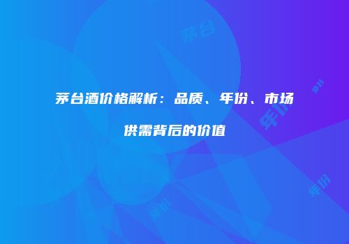 茅台酒价格解析：品质、年份、市场供需背后的价值