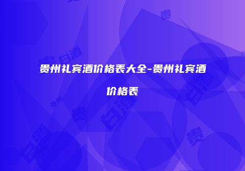 贵州礼宾酒价格表大全-贵州礼宾酒价格表