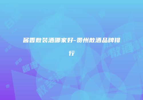 酱香散装酒哪家好-贵州散酒品牌排行