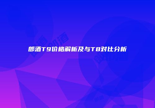 郎酒T9价格解析及与T8对比分析