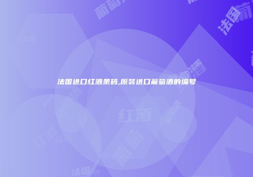 法国进口红酒条码,原装进口葡萄酒的编号