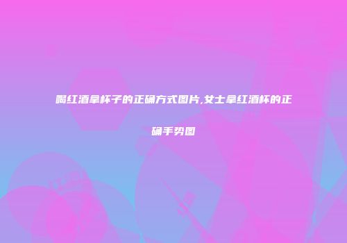 喝红酒拿杯子的正确方式图片,女士拿红酒杯的正确手势图