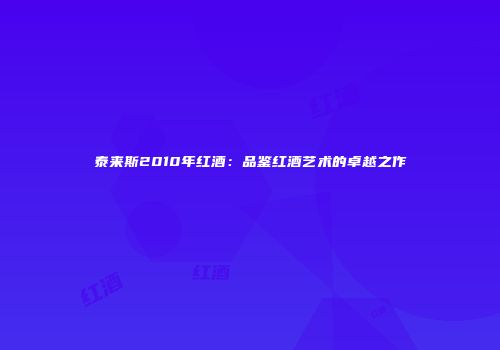 泰来斯2010年红酒：品鉴红酒艺术的卓越之作