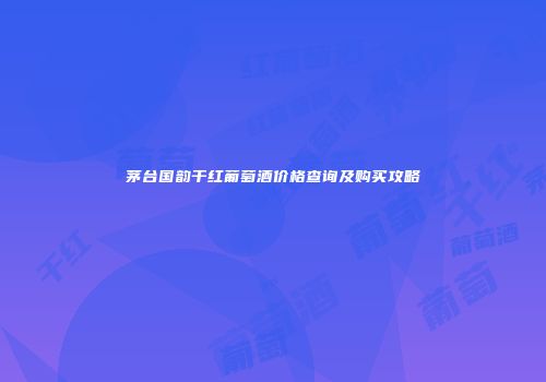 茅台国韵干红葡萄酒价格查询及购买攻略