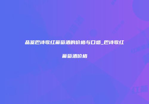 品鉴巴诗歌红葡萄酒的价格与口感_巴诗歌红葡萄酒价格