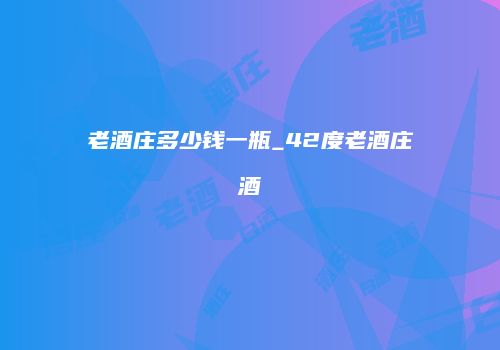 老酒庄多少钱一瓶_42度老酒庄酒