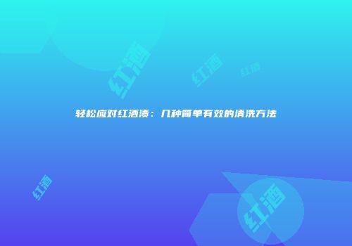 轻松应对红酒渍：几种简单有效的清洗方法
