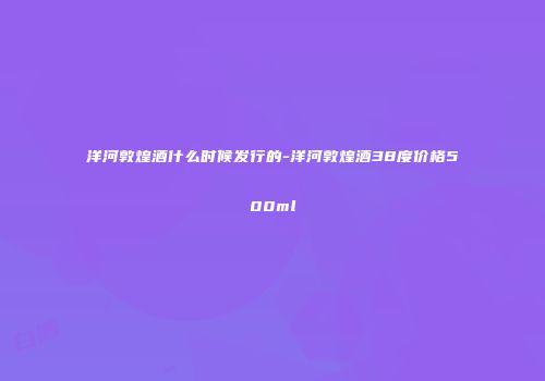洋河敦煌酒什么时候发行的-洋河敦煌酒38度价格500ml