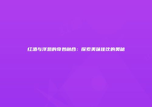 红酒与洋葱的奇妙融合：探索美味佳饮的奥秘