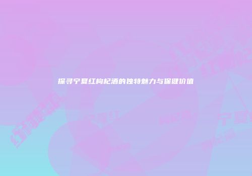 探寻宁夏红枸杞酒的独特魅力与保健价值