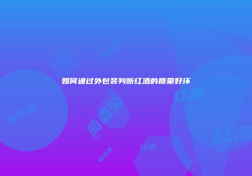 如何通过外包装判断红酒的质量好坏