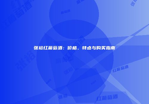 张裕红葡萄酒：价格、特点与购买指南