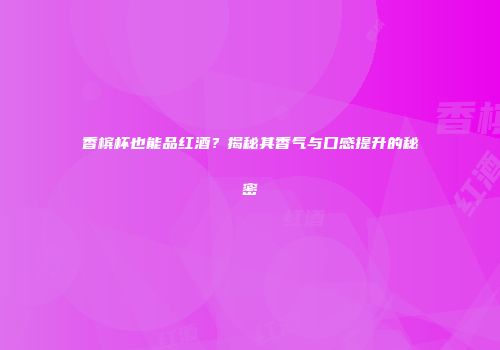 香槟杯也能品红酒？揭秘其香气与口感提升的秘密