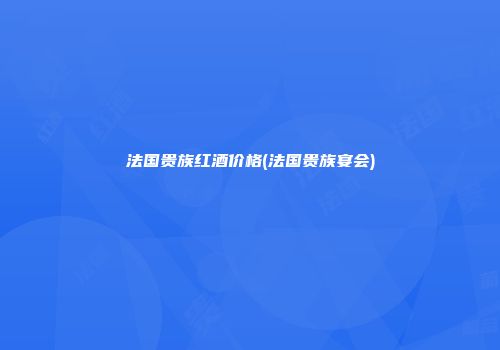 法国贵族红酒价格(法国贵族宴会)