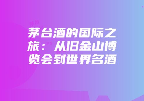 茅台酒的国际之旅：从旧金山博览会到世界名酒