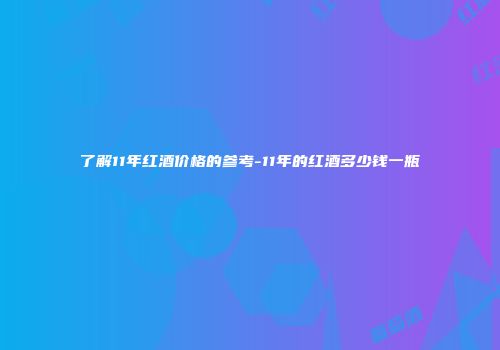 了解11年红酒价格的参考-11年的红酒多少钱一瓶