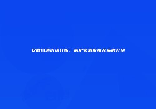安徽白酒市场分析：高炉家酒价格及品牌介绍