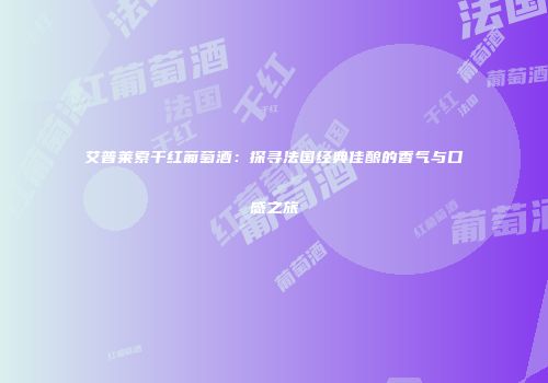 艾普莱索干红葡萄酒：探寻法国经典佳酿的香气与口感之旅