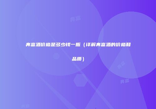 奔富酒价格是多少钱一瓶（详解奔富酒的价格和品质）