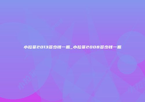 小拉菲2013多少钱一瓶_小拉菲2008多少钱一瓶