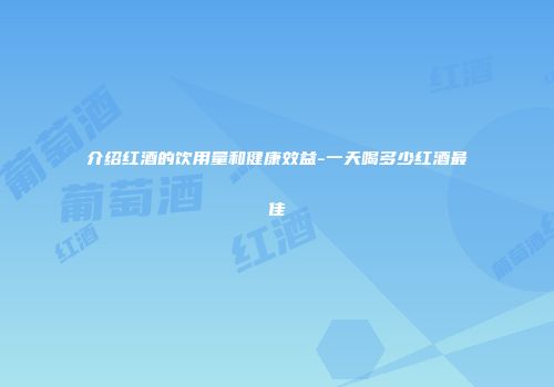 介绍红酒的饮用量和健康效益-一天喝多少红酒最佳