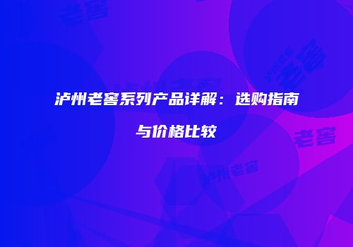 泸州老窖系列产品详解：选购指南与价格比较