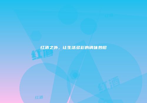 红酒之外，让生活多彩的调味妙招