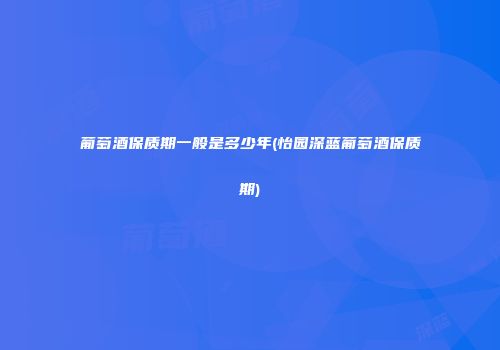 葡萄酒保质期一般是多少年(怡园深蓝葡萄酒保质期)