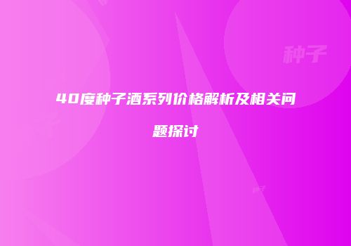 40度种子酒系列价格解析及相关问题探讨