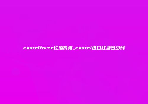 castelforte红酒价格_castel进口红酒多少钱