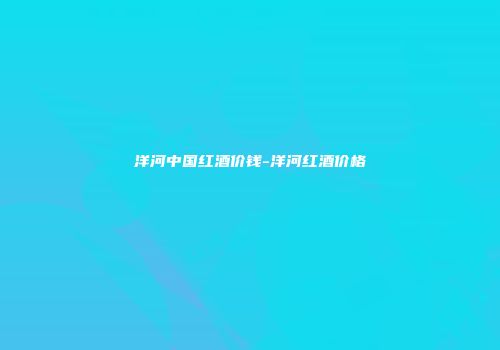 洋河中国红酒价钱-洋河红酒价格