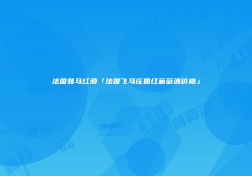 法国翡马红酒「法国飞马庄园红葡萄酒价格」
