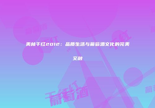 美林干红2012：品质生活与葡萄酒文化的完美交融