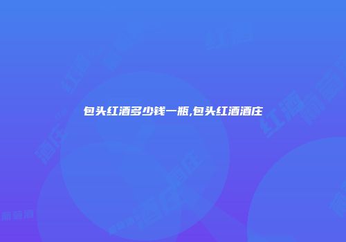 包头红酒多少钱一瓶,包头红酒酒庄